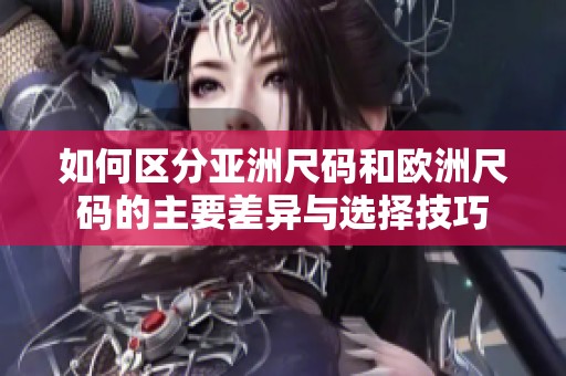 如何区分亚洲尺码和欧洲尺码的主要差异与选择技巧
