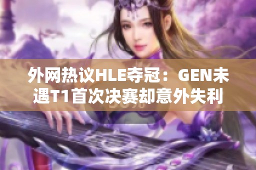 外网热议HLE夺冠：GEN未遇T1首次决赛却意外失利