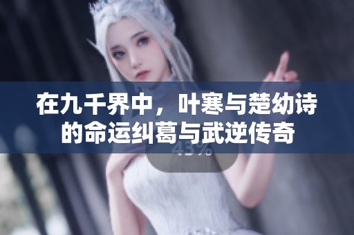 在九千界中，叶寒与楚幼诗的命运纠葛与武逆传奇