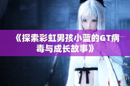 《探索彩虹男孩小蓝的GT病毒与成长故事》