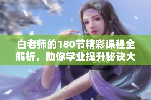 白老师的180节精彩课程全解析，助你学业提升秘诀大公开