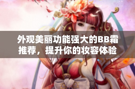 外观美丽功能强大的BB霜推荐，提升你的妆容体验