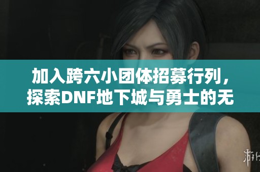 加入跨六小团体招募行列，探索DNF地下城与勇士的无限可能