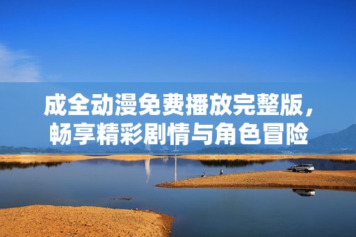 成全动漫免费播放完整版，畅享精彩剧情与角色冒险