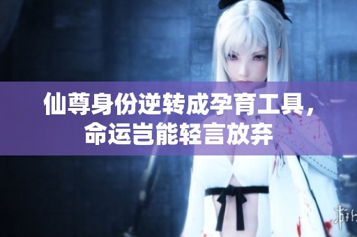 仙尊身份逆转成孕育工具，命运岂能轻言放弃