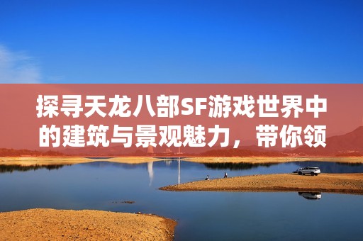 探寻天龙八部SF游戏世界中的建筑与景观魅力，带你领略精彩之旅！