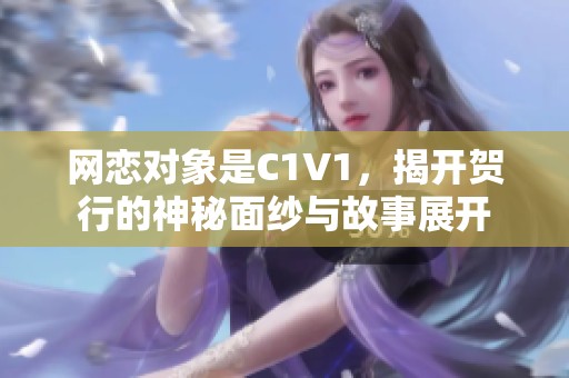 网恋对象是C1V1，揭开贺行的神秘面纱与故事展开
