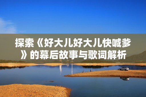 探索《好大儿好大儿快喊爹》的幕后故事与歌词解析