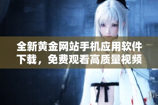 全新黄金网站手机应用软件下载，免费观看高质量视频内容