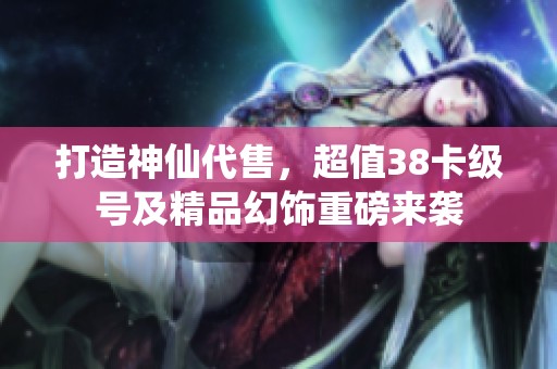 打造神仙代售，超值38卡级号及精品幻饰重磅来袭