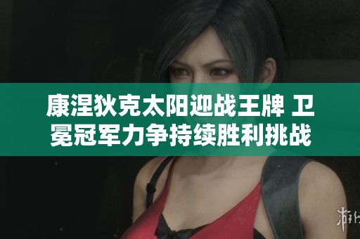康涅狄克太阳迎战王牌 卫冕冠军力争持续胜利挑战