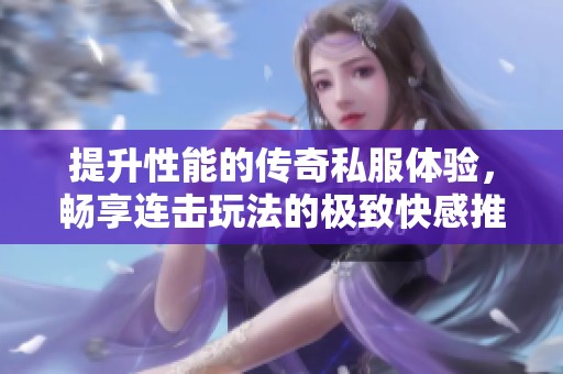提升性能的传奇私服体验，畅享连击玩法的极致快感推荐!