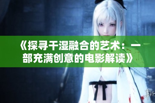 《探寻干湿融合的艺术：一部充满创意的电影解读》