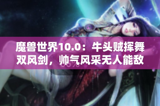 魔兽世界10.0：牛头贼挥舞双风剑，帅气风采无人能敌