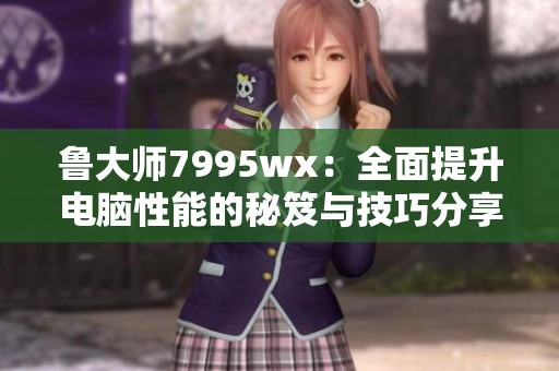 鲁大师7995wx：全面提升电脑性能的秘笈与技巧分享