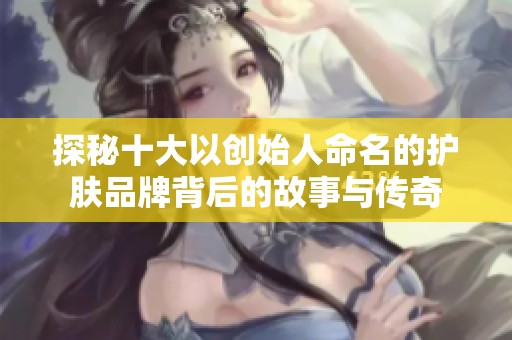 探秘十大以创始人命名的护肤品牌背后的故事与传奇