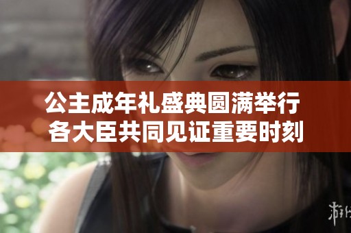 公主成年礼盛典圆满举行 各大臣共同见证重要时刻