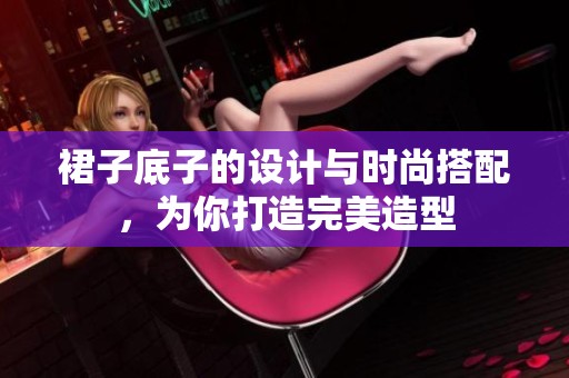 裙子底子的设计与时尚搭配，为你打造完美造型