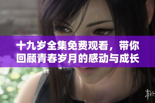 十九岁全集免费观看，带你回顾青春岁月的感动与成长