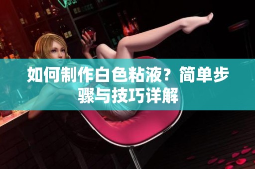 如何制作白色粘液？简单步骤与技巧详解