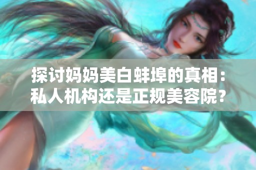 探讨妈妈美白蚌埠的真相：私人机构还是正规美容院？