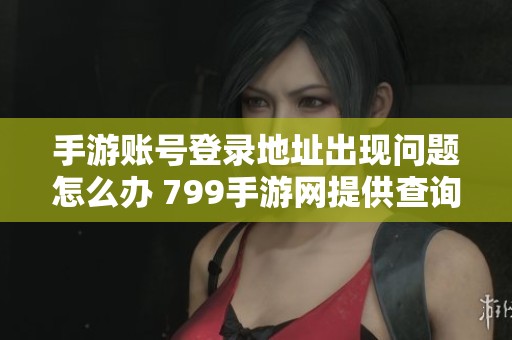 手游账号登录地址出现问题怎么办 799手游网提供查询方式