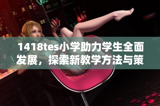 1418tes小学助力学生全面发展，探索新教学方法与策略