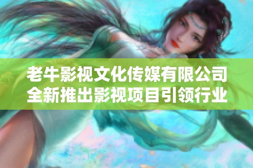 老牛影视文化传媒有限公司全新推出影视项目引领行业新风潮