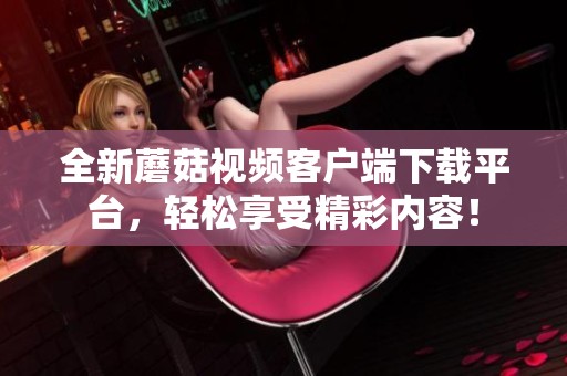 全新蘑菇视频客户端下载平台，轻松享受精彩内容！