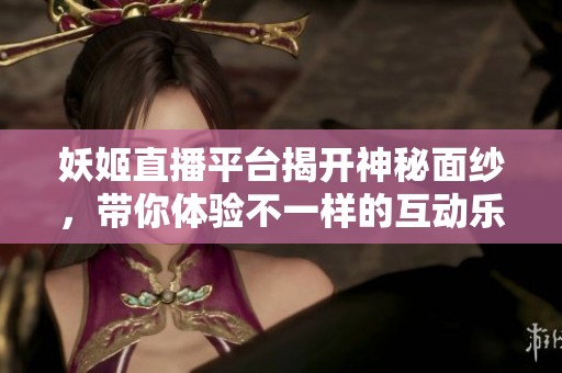 妖姬直播平台揭开神秘面纱，带你体验不一样的互动乐趣