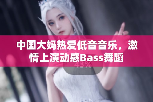 中国大妈热爱低音音乐，激情上演动感Bass舞蹈