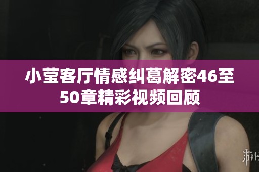 小莹客厅情感纠葛解密46至50章精彩视频回顾