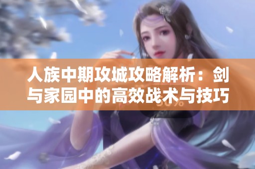 人族中期攻城攻略解析：剑与家园中的高效战术与技巧