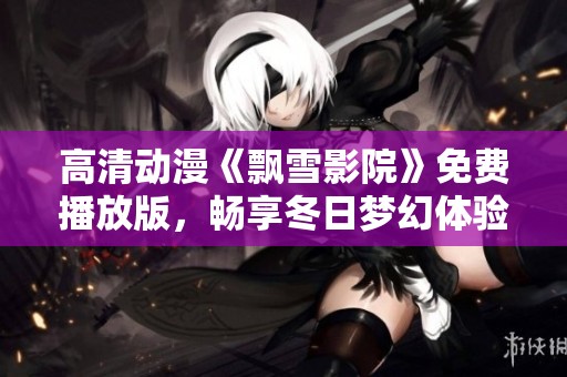高清动漫《飘雪影院》免费播放版，畅享冬日梦幻体验