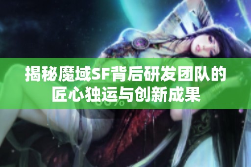 揭秘魔域SF背后研发团队的匠心独运与创新成果