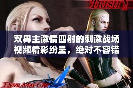 双男主激情四射的刺激战场视频精彩纷呈，绝对不容错过！