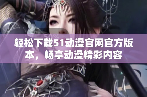 轻松下载51动漫官网官方版本，畅享动漫精彩内容
