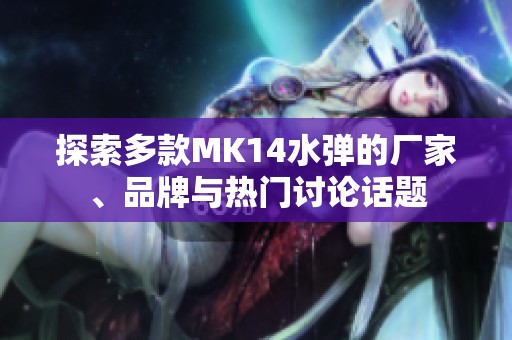 探索多款MK14水弹的厂家、品牌与热门讨论话题