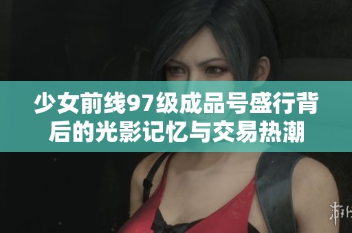 少女前线97级成品号盛行背后的光影记忆与交易热潮