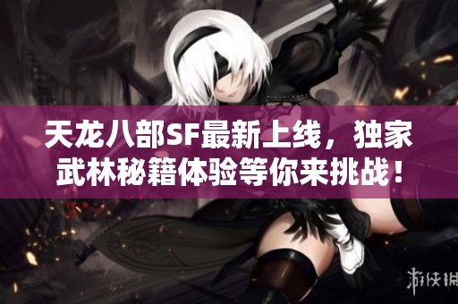 天龙八部SF最新上线，独家武林秘籍体验等你来挑战！