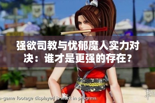强欲司教与忧郁魔人实力对决：谁才是更强的存在？