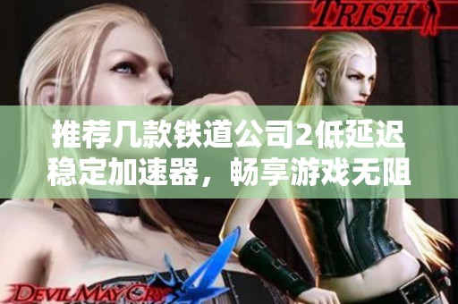 推荐几款铁道公司2低延迟稳定加速器，畅享游戏无阻碍
