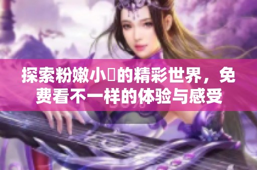 探索粉嫩小泬的精彩世界，免费看不一样的体验与感受