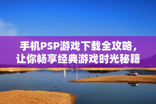 手机PSP游戏下载全攻略，让你畅享经典游戏时光秘籍