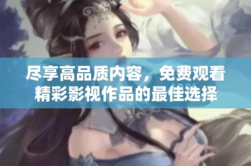 尽享高品质内容，免费观看精彩影视作品的最佳选择