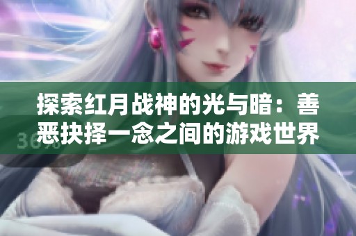 探索红月战神的光与暗：善恶抉择一念之间的游戏世界