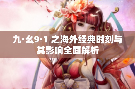 九·幺9·1 之海外经典时刻与其影响全面解析