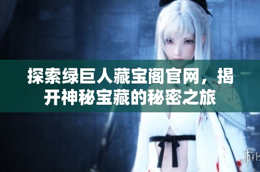 探索绿巨人藏宝阁官网，揭开神秘宝藏的秘密之旅