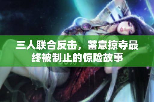 三人联合反击，蓄意掠夺最终被制止的惊险故事