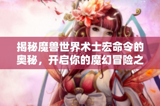 揭秘魔兽世界术士宏命令的奥秘，开启你的魔幻冒险之旅